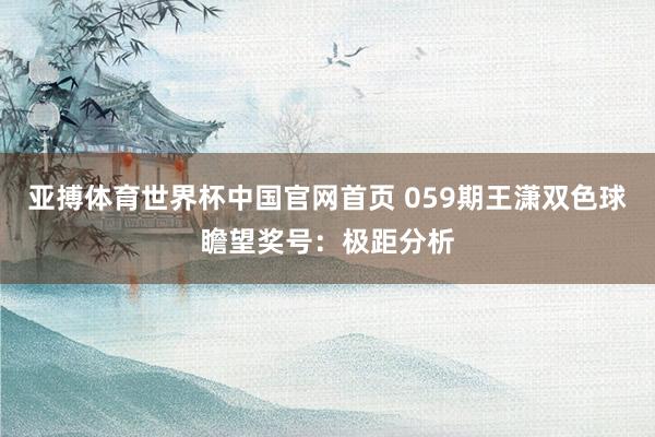 亚搏体育世界杯中国官网首页 059期王潇双色球瞻望奖号：极距分析