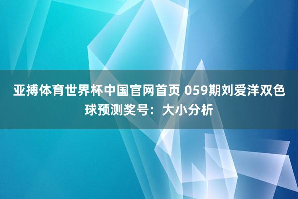 亚搏体育世界杯中国官网首页 059期刘爱洋双色球预测奖号：大小分析