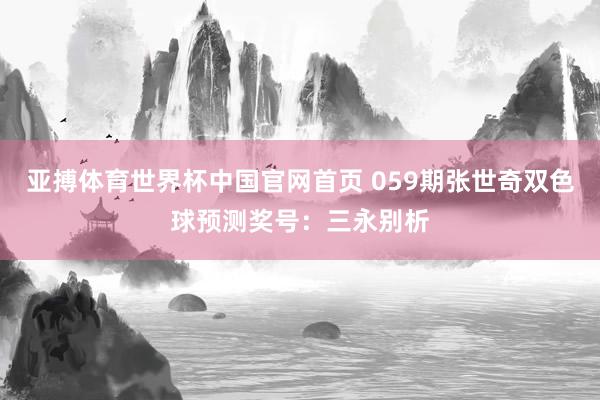 亚搏体育世界杯中国官网首页 059期张世奇双色球预测奖号：三永别析