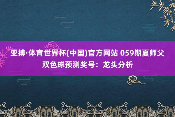 亚搏·体育世界杯(中国)官方网站 059期夏师父双色球预测奖号：龙头分析