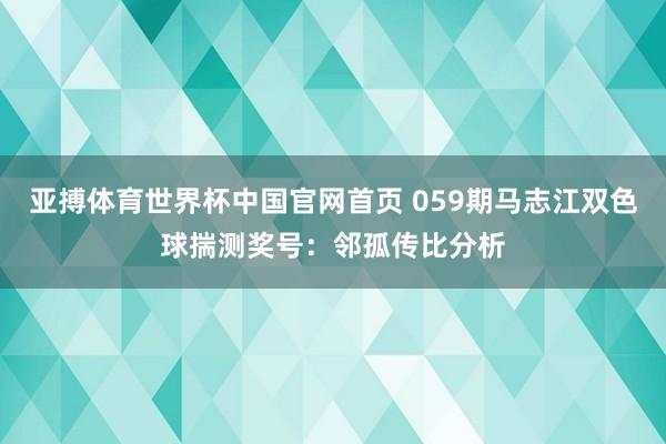 亚搏体育世界杯中国官网首页 059期马志江双色球揣测奖号：邻孤传比分析