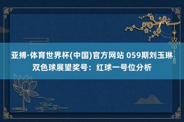 亚搏·体育世界杯(中国)官方网站 059期刘玉琳双色球展望奖号：红球一号位分析