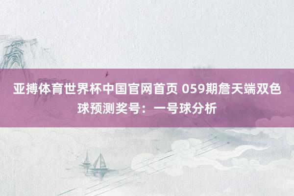 亚搏体育世界杯中国官网首页 059期詹天端双色球预测奖号：一号球分析