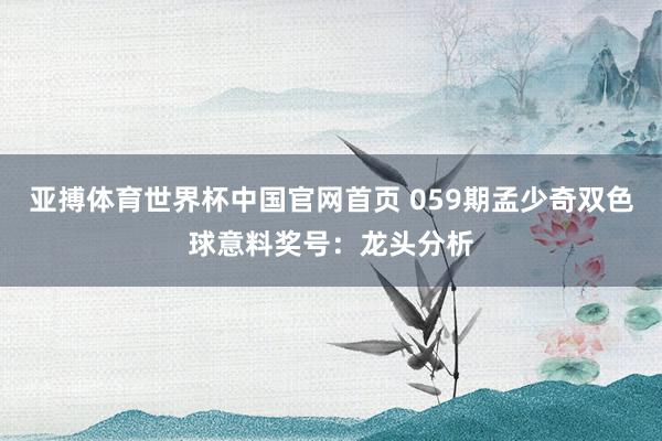 亚搏体育世界杯中国官网首页 059期孟少奇双色球意料奖号：龙头分析