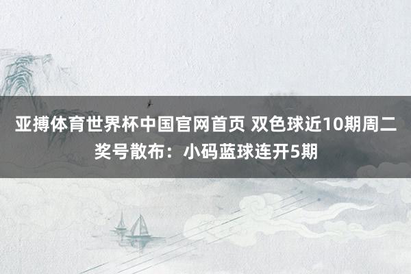 亚搏体育世界杯中国官网首页 双色球近10期周二奖号散布：小码蓝球连开5期