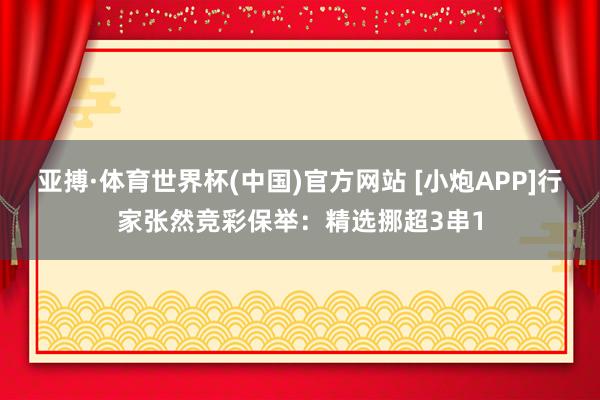 亚搏·体育世界杯(中国)官方网站 [小炮APP]行家张然竞彩保举：精选挪超3串1