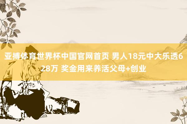 亚搏体育世界杯中国官网首页 男人18元中大乐透628万 奖金用来养活父母+创业