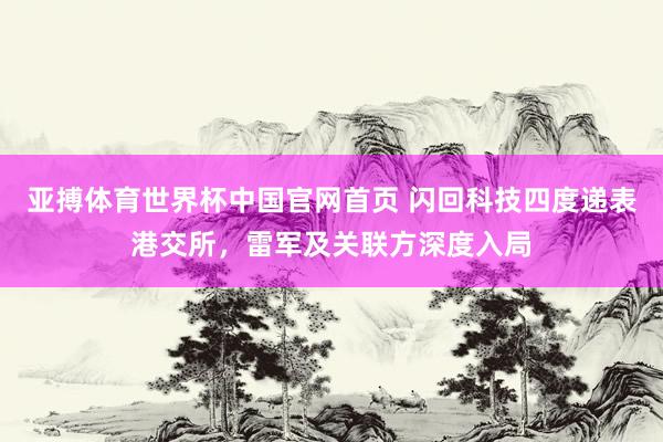亚搏体育世界杯中国官网首页 闪回科技四度递表港交所，雷军及关联方深度入局