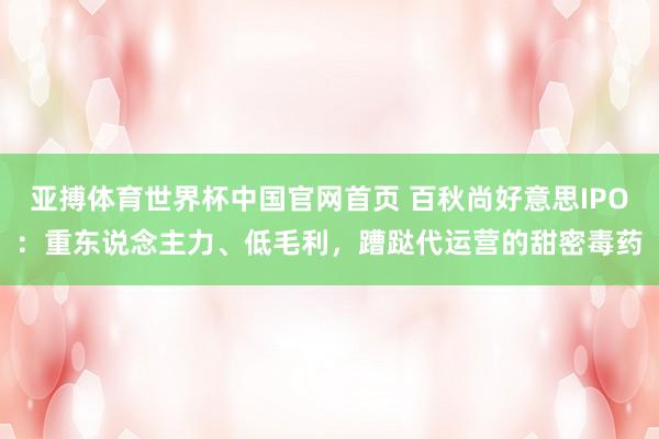 亚搏体育世界杯中国官网首页 百秋尚好意思IPO：重东说念主力、低毛利，蹧跶代运营的甜密毒药