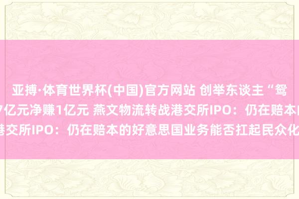 亚搏·体育世界杯(中国)官方网站 创举东谈主“鸳侣捏股”超七成、年入67亿元净赚1亿元 燕文物流转战港交所IPO：仍在赔本的好意思国业务能否扛起民众化大旗？