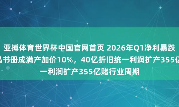 亚搏体育世界杯中国官网首页 2026年Q1净利暴跌62.61%，晶书册成满产加价10%，40亿折旧统一利润扩产355亿赌行业周期
