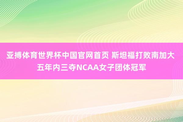 亚搏体育世界杯中国官网首页 斯坦福打败南加大 五年内三夺NCAA女子团体冠军