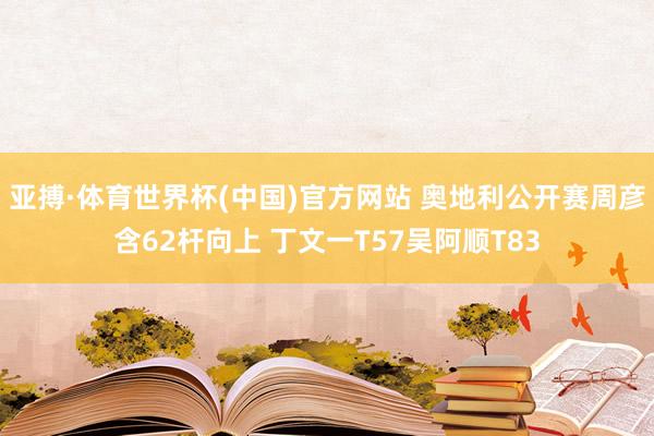 亚搏·体育世界杯(中国)官方网站 奥地利公开赛周彦含62杆向上 丁文一T57吴阿顺T83