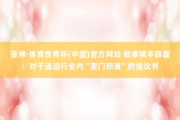 亚搏·体育世界杯(中国)官方网站 做事棋手薛磊：对于逼迫行业内“歪门邪道”的倡议书