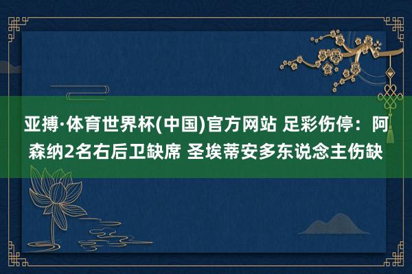 亚搏·体育世界杯(中国)官方网站 足彩伤停：阿森纳2名右后卫缺席 圣埃蒂安多东说念主伤缺