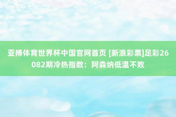 亚搏体育世界杯中国官网首页 [新浪彩票]足彩26082期冷热指数：阿森纳低温不败