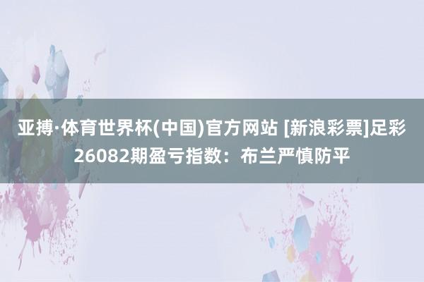 亚搏·体育世界杯(中国)官方网站 [新浪彩票]足彩26082期盈亏指数：布兰严慎防平