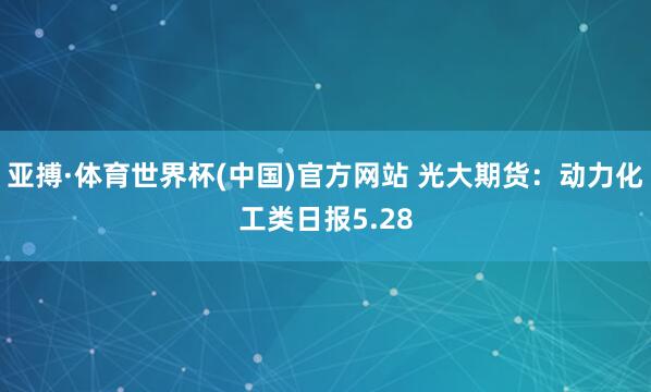 亚搏·体育世界杯(中国)官方网站 光大期货：动力化工类日报5.28