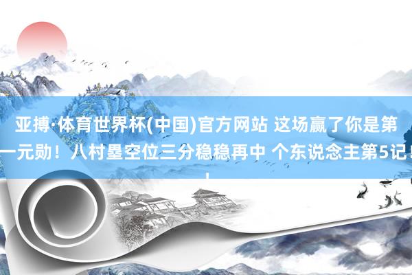 亚搏·体育世界杯(中国)官方网站 这场赢了你是第一元勋！八村塁空位三分稳稳再中 个东说念主第5记！