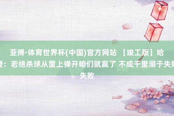 亚搏·体育世界杯(中国)官方网站 【竣工版】哈登：若绝杀球从筐上弹开咱们就赢了 不成千里溺于失败