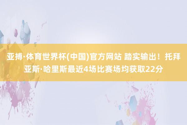 亚搏·体育世界杯(中国)官方网站 踏实输出！托拜亚斯·哈里斯最近4场比赛场均获取22分