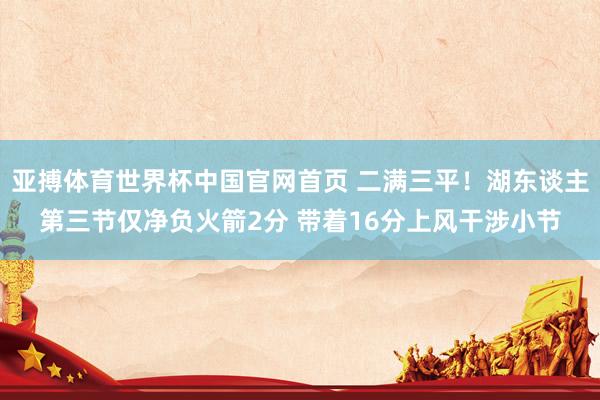 亚搏体育世界杯中国官网首页 二满三平！湖东谈主第三节仅净负火箭2分 带着16分上风干涉小节