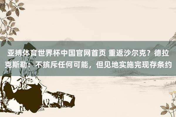 亚搏体育世界杯中国官网首页 重返沙尔克？德拉克斯勒：不摈斥任何可能，但见地实施完现存条约