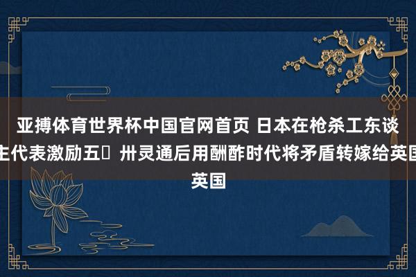 亚搏体育世界杯中国官网首页 日本在枪杀工东谈主代表激励五・卅灵通后用酬酢时代将矛盾转嫁给英国