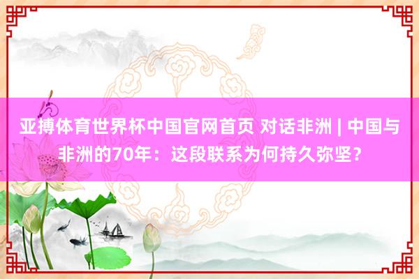 亚搏体育世界杯中国官网首页 对话非洲 | 中国与非洲的70年：这段联系为何持久弥坚？