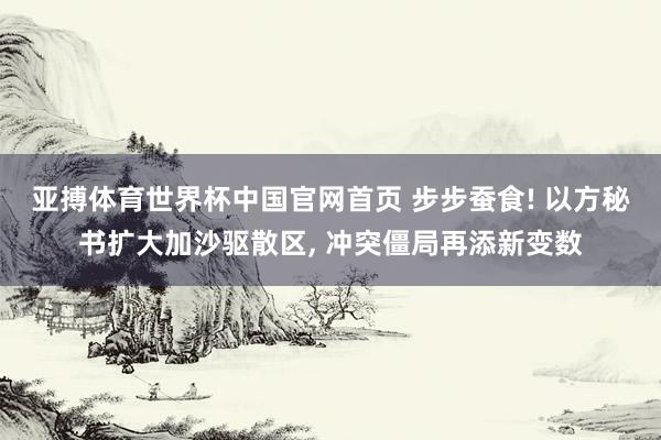 亚搏体育世界杯中国官网首页 步步蚕食! 以方秘书扩大加沙驱散区, 冲突僵局再添新变数