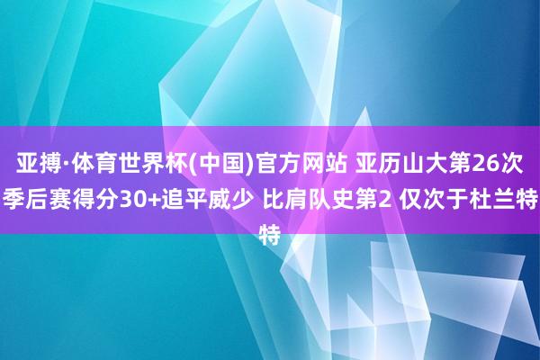 亚搏·体育世界杯(中国)官方网站 亚历山大第26次季后赛得分30+追平威少 比肩队史第2 仅次于杜兰特