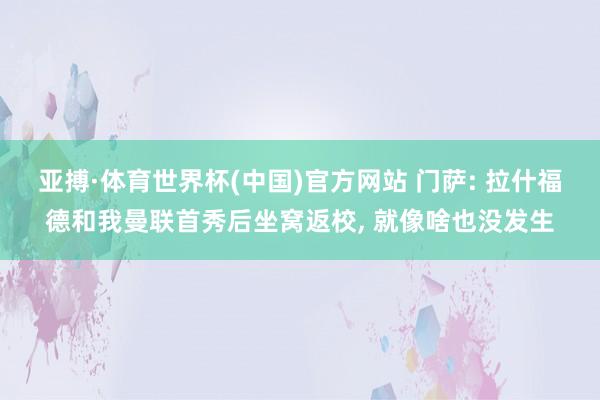亚搏·体育世界杯(中国)官方网站 门萨: 拉什福德和我曼联首秀后坐窝返校, 就像啥也没发生