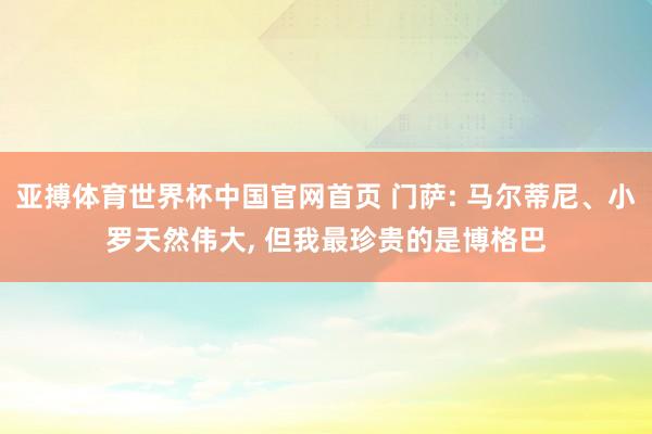 亚搏体育世界杯中国官网首页 门萨: 马尔蒂尼、小罗天然伟大, 但我最珍贵的是博格巴