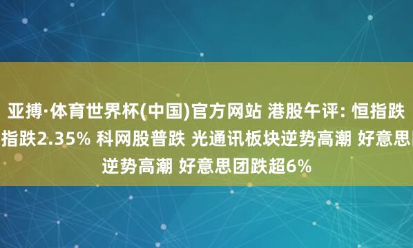 亚搏·体育世界杯(中国)官方网站 港股午评: 恒指跌1.69% 科指跌2.35% 科网股普跌 光通讯板块逆势高潮 好意思团跌超6%