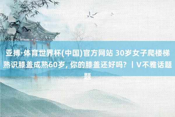 亚搏·体育世界杯(中国)官方网站 30岁女子爬楼梯熟识膝盖成熟60岁, 你的膝盖还好吗? 丨V不雅话题
