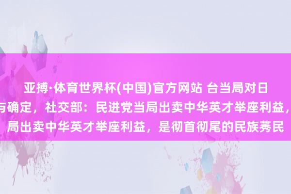 亚搏·体育世界杯(中国)官方网站 台当局对日菲入手海域划界谈判赐与确定，社交部：民进党当局出卖中华英才举座利益，是彻首彻尾的民族莠民