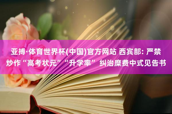 亚搏·体育世界杯(中国)官方网站 西宾部: 严禁炒作“高考状元”“升学率” 纠治糜费中式见告书