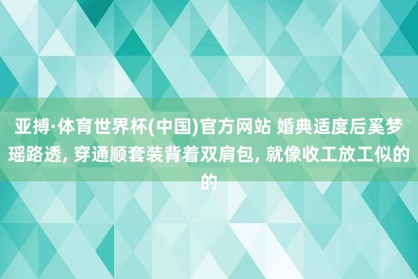 亚搏·体育世界杯(中国)官方网站 婚典适度后奚梦瑶路透, 穿通顺套装背着双肩包, 就像收工放工似的