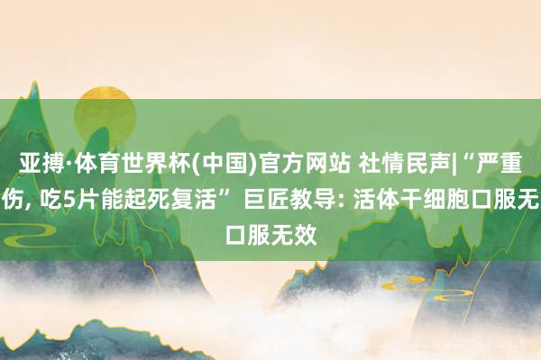亚搏·体育世界杯(中国)官方网站 社情民声|“严重外伤, 吃5片能起死复活” 巨匠教导: 活体干细胞口服无效