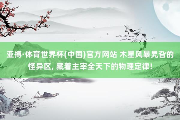 亚搏·体育世界杯(中国)官方网站 木星风暴旯旮的怪异区, 藏着主宰全天下的物理定律!