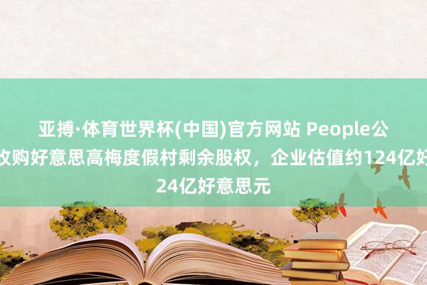 亚搏·体育世界杯(中国)官方网站 People公司要约收购好意思高梅度假村剩余股权，企业估值约124亿好意思元