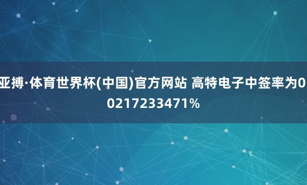 亚搏·体育世界杯(中国)官方网站 高特电子中签率为0.0217233471%