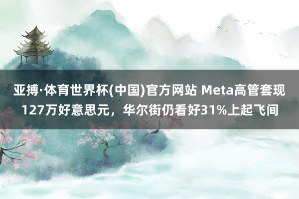 亚搏·体育世界杯(中国)官方网站 Meta高管套现127万好意思元，华尔街仍看好31%上起飞间