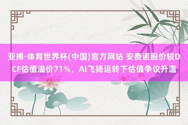 亚搏·体育世界杯(中国)官方网站 安费诺股价较DCF估值溢价71%，AI飞扬运转下估值争议升温