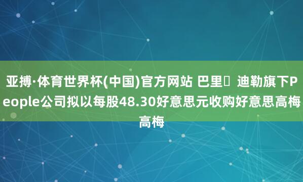 亚搏·体育世界杯(中国)官方网站 巴里・迪勒旗下People公司拟以每股48.30好意思元收购好意思高梅