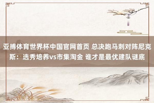 亚搏体育世界杯中国官网首页 总决跑马刺对阵尼克斯：选秀培养vs市集淘金 谁才是最优建队谜底