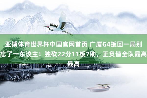 亚搏体育世界杯中国官网首页 广厦G4扳回一局别忘了一东谈主！独砍22分11板7助，正负值全队最高