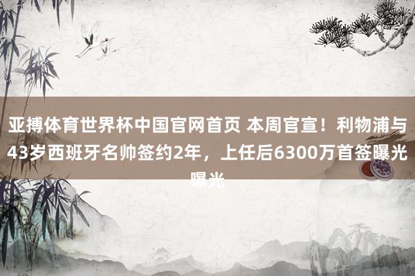 亚搏体育世界杯中国官网首页 本周官宣！利物浦与43岁西班牙名帅签约2年，上任后6300万首签曝光