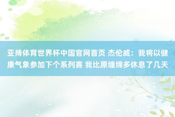 亚搏体育世界杯中国官网首页 杰伦威：我将以健康气象参加下个系列赛 我比原缠绵多休息了几天