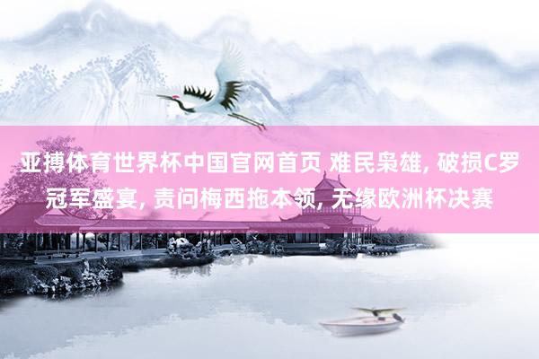 亚搏体育世界杯中国官网首页 难民枭雄， 破损C罗冠军盛宴， 责问梅西拖本领， 无缘欧洲杯决赛